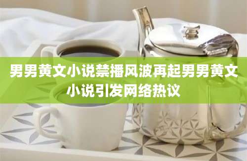 男男黄文小说禁播风波再起男男黄文小说引发网络热议
