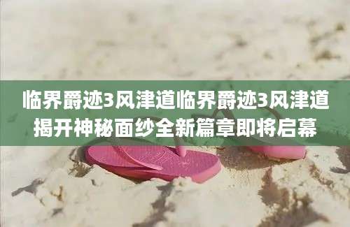 临界爵迹3风津道临界爵迹3风津道揭开神秘面纱全新篇章即将启幕