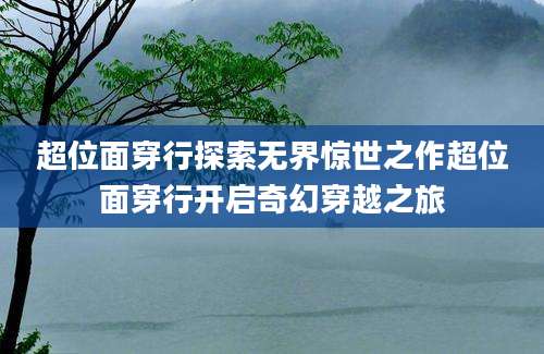 超位面穿行探索无界惊世之作超位面穿行开启奇幻穿越之旅