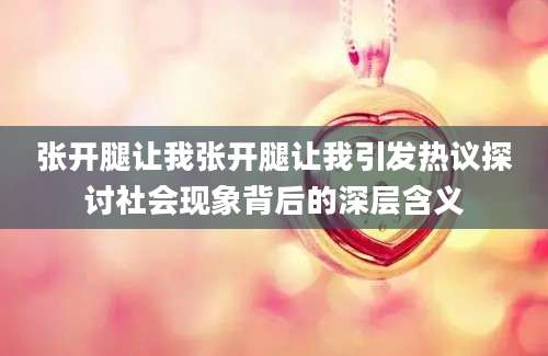 张开腿让我张开腿让我引发热议探讨社会现象背后的深层含义