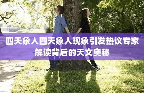 四天象人四天象人现象引发热议专家解读背后的天文奥秘