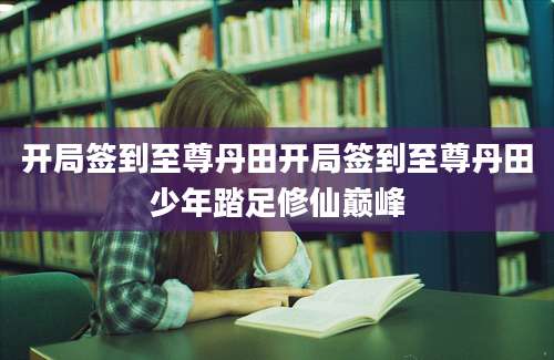 开局签到至尊丹田开局签到至尊丹田少年踏足修仙巅峰
