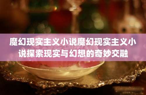 魔幻现实主义小说魔幻现实主义小说探索现实与幻想的奇妙交融