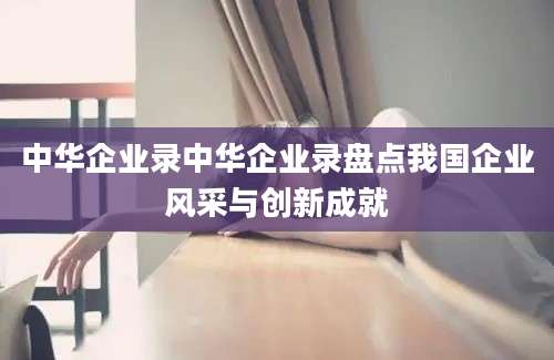 中华企业录中华企业录盘点我国企业风采与创新成就