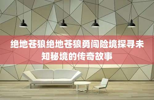 绝地苍狼绝地苍狼勇闯险境探寻未知秘境的传奇故事