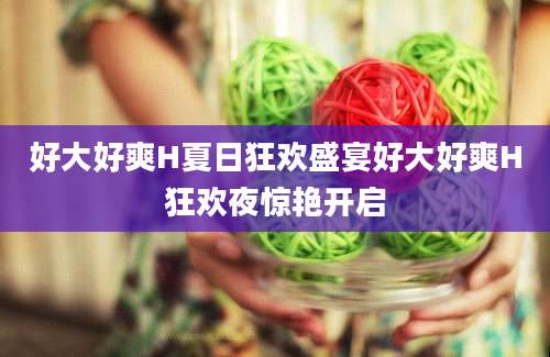 好大好爽H夏日狂欢盛宴好大好爽H狂欢夜惊艳开启