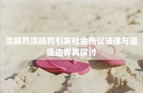 浣肠罚浣肠罚引发社会热议法律与道德边界再探讨