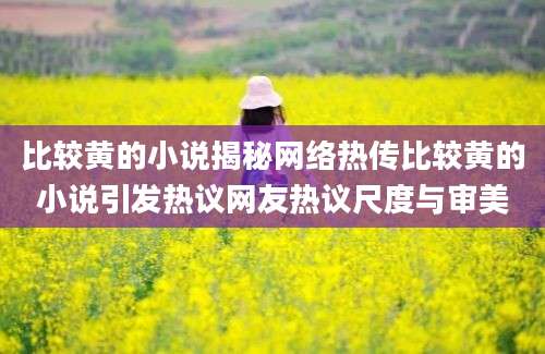 比较黄的小说揭秘网络热传比较黄的小说引发热议网友热议尺度与审美