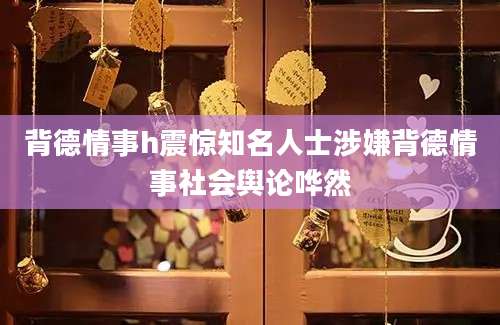 背德情事h震惊知名人士涉嫌背德情事社会舆论哗然