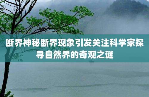 断界神秘断界现象引发关注科学家探寻自然界的奇观之谜