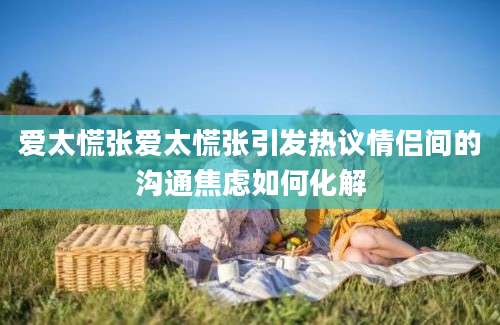 爱太慌张爱太慌张引发热议情侣间的沟通焦虑如何化解