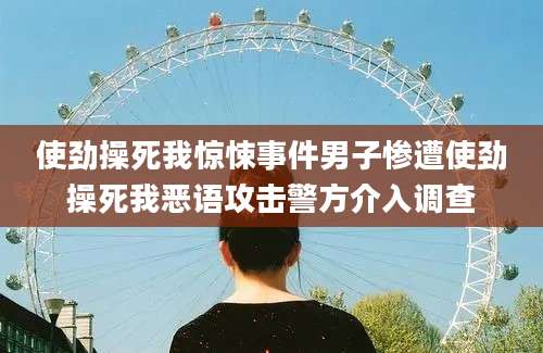 使劲操死我惊悚事件男子惨遭使劲操死我恶语攻击警方介入调查