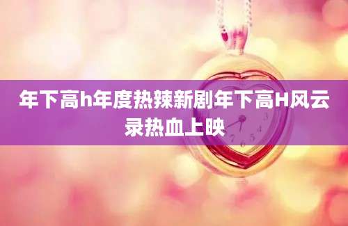 年下高h年度热辣新剧年下高H风云录热血上映
