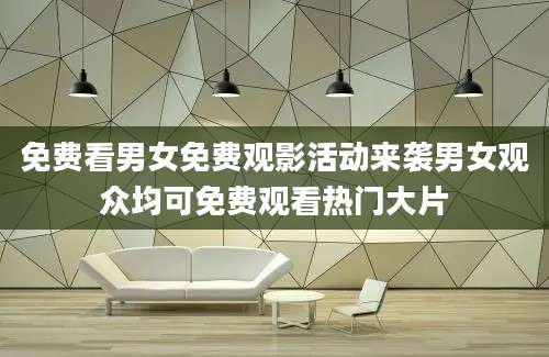 免费看男女免费观影活动来袭男女观众均可免费观看热门大片