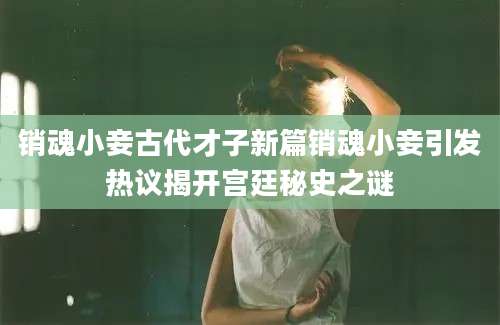 销魂小妾古代才子新篇销魂小妾引发热议揭开宫廷秘史之谜