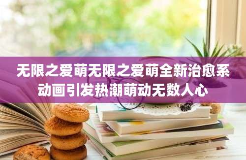 无限之爱萌无限之爱萌全新治愈系动画引发热潮萌动无数人心