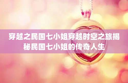 穿越之民国七小姐穿越时空之旅揭秘民国七小姐的传奇人生