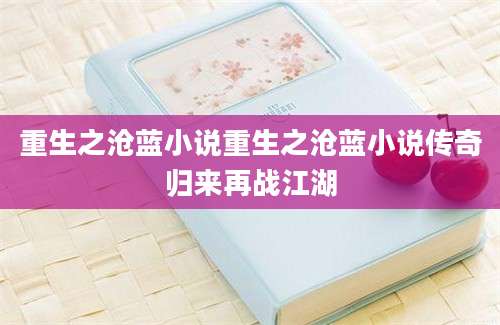 重生之沧蓝小说重生之沧蓝小说传奇归来再战江湖