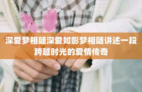 深爱梦相随深爱如影梦相随讲述一段跨越时光的爱情传奇