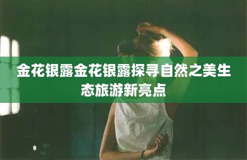金花银露金花银露探寻自然之美生态旅游新亮点