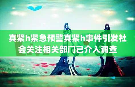 真紧h紧急预警真紧h事件引发社会关注相关部门已介入调查