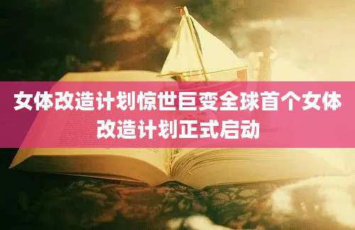女体改造计划惊世巨变全球首个女体改造计划正式启动