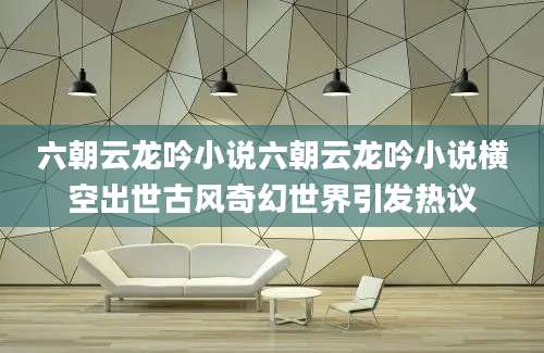 六朝云龙吟小说六朝云龙吟小说横空出世古风奇幻世界引发热议
