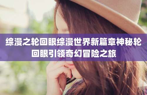 综漫之轮回眼综漫世界新篇章神秘轮回眼引领奇幻冒险之旅