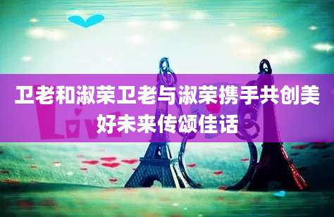 卫老和淑荣卫老与淑荣携手共创美好未来传颂佳话