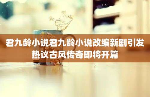 君九龄小说君九龄小说改编新剧引发热议古风传奇即将开篇