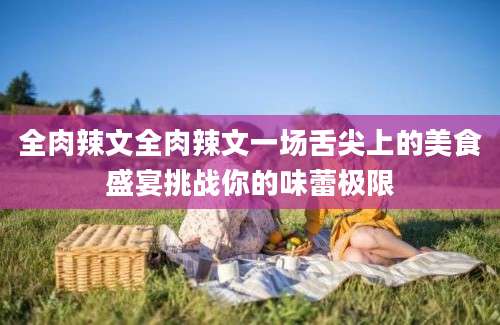 全肉辣文全肉辣文一场舌尖上的美食盛宴挑战你的味蕾极限