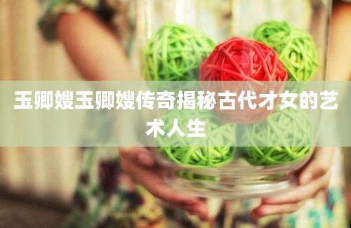 玉卿嫂玉卿嫂传奇揭秘古代才女的艺术人生
