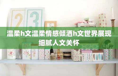温柔h文温柔情感倾洒h文世界展现细腻人文关怀