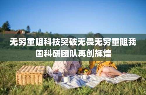 无穷重阻科技突破无畏无穷重阻我国科研团队再创辉煌
