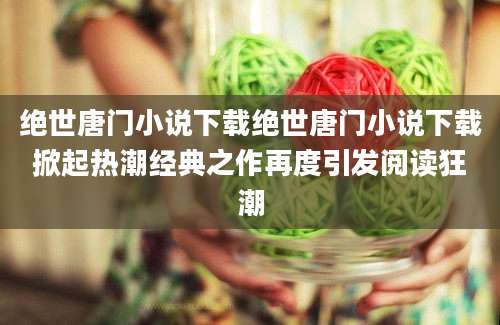 绝世唐门小说下载绝世唐门小说下载掀起热潮经典之作再度引发阅读狂潮