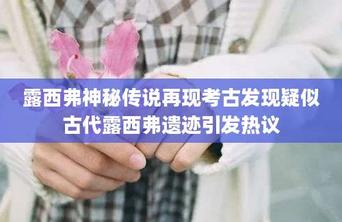 露西弗神秘传说再现考古发现疑似古代露西弗遗迹引发热议