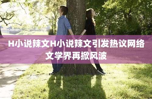 H小说辣文H小说辣文引发热议网络文学界再掀风波