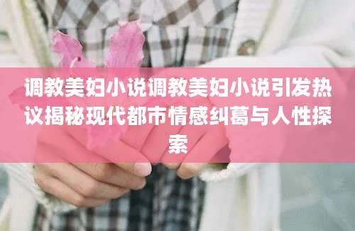 调教美妇小说调教美妇小说引发热议揭秘现代都市情感纠葛与人性探索