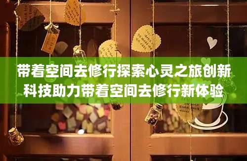 带着空间去修行探索心灵之旅创新科技助力带着空间去修行新体验