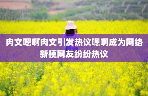 肉文嗯啊肉文引发热议嗯啊成为网络新梗网友纷纷热议