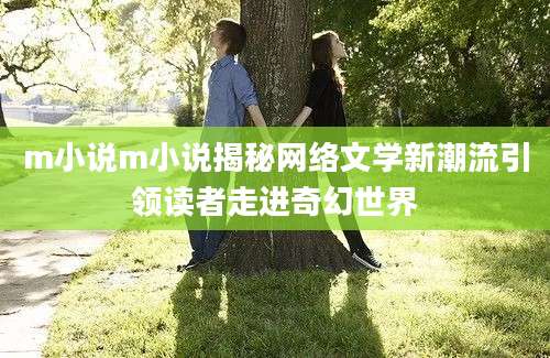 m小说m小说揭秘网络文学新潮流引领读者走进奇幻世界