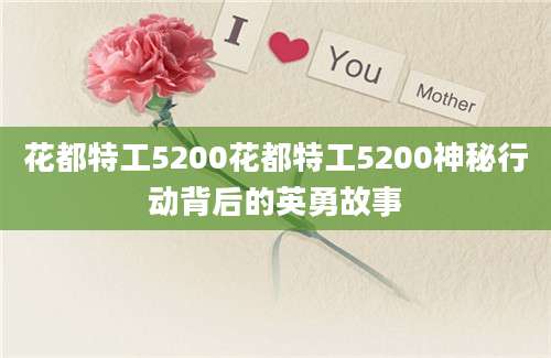 花都特工5200花都特工5200神秘行动背后的英勇故事