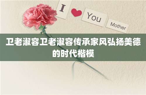 卫老淑容卫老淑容传承家风弘扬美德的时代楷模
