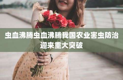 虫血沸腾虫血沸腾我国农业害虫防治迎来重大突破