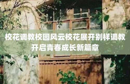 校花调教校园风云校花展开别样调教开启青春成长新篇章