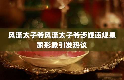 风流太子爷风流太子爷涉嫌违规皇家形象引发热议