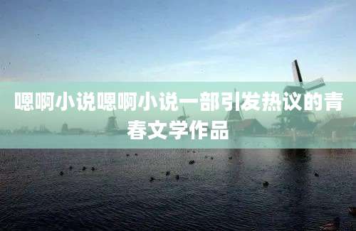 嗯啊小说嗯啊小说一部引发热议的青春文学作品