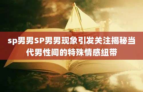 sp男男SP男男现象引发关注揭秘当代男性间的特殊情感纽带