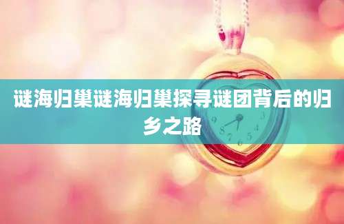 谜海归巢谜海归巢探寻谜团背后的归乡之路