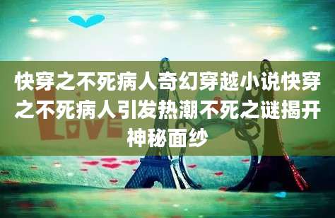 快穿之不死病人奇幻穿越小说快穿之不死病人引发热潮不死之谜揭开神秘面纱